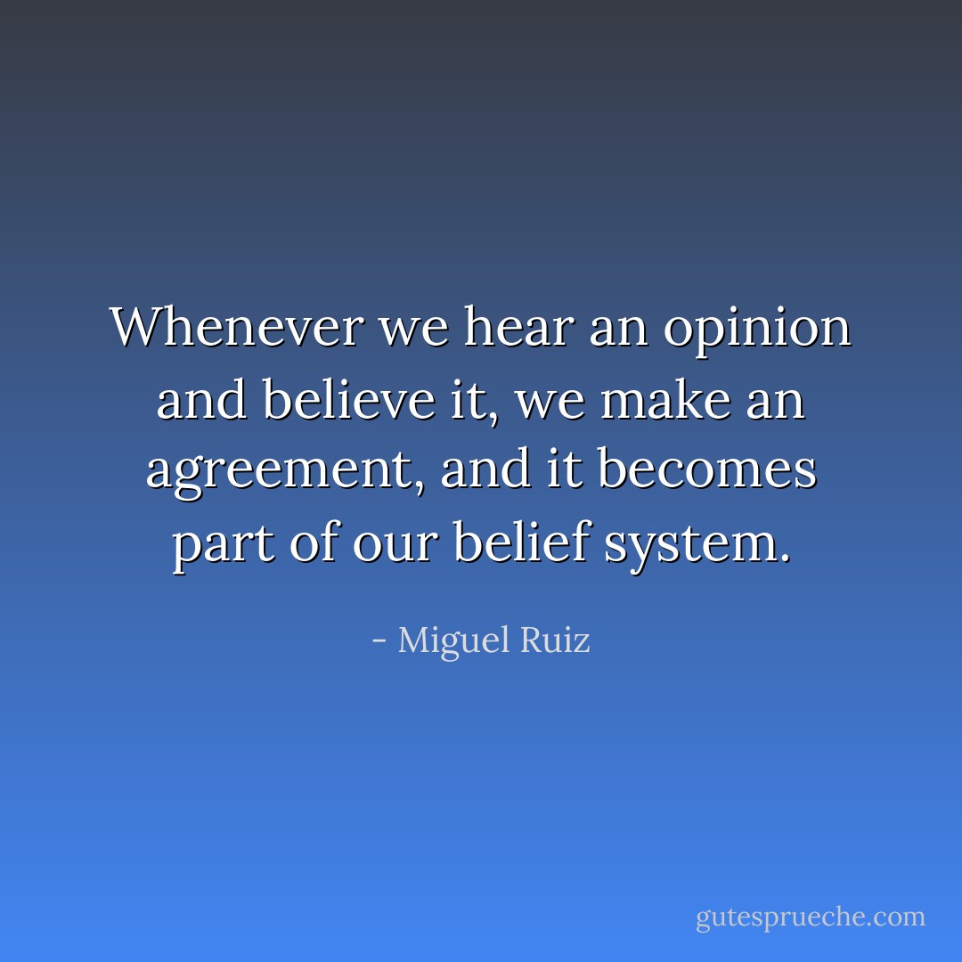 Whenever we hear an opinion and believe it, we make an agreement, and it becomes part of our belief system. - Miguel Ruiz