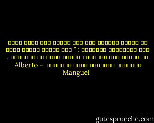 في القرن الثالث عشر كتب أحدهم على حافة مجلد يضم التواريخ الكنسية : " عند قراءة الكتب عليك أن تعتاد على ملاحظة المعنى أكثر من الكلمات , والتمسك بالثمار وليس بالقشور  - Alberto Manguel