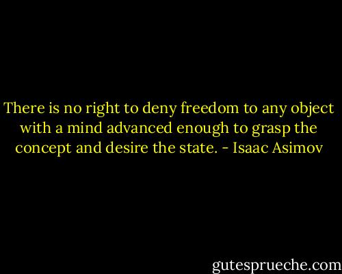 There is no right to deny freedom to any object with a mind advanced enough to grasp the concept and desire the state. - Isaac Asimov