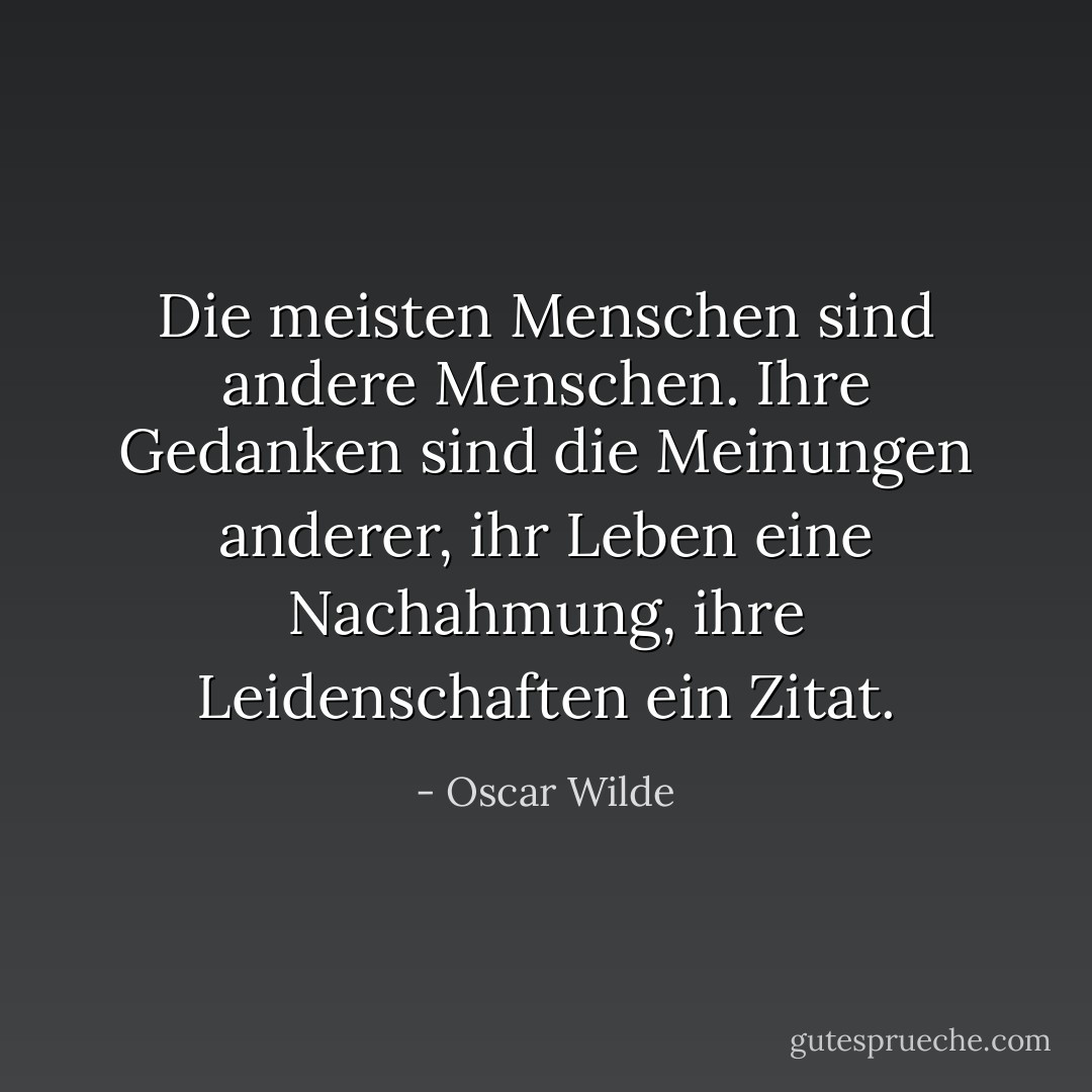 Die meisten Menschen sind andere Menschen. Ihre Gedanken sind die Meinungen anderer, ihr Leben eine Nachahmung, ihre Leidenschaften ein Zitat. - Oscar Wilde<
