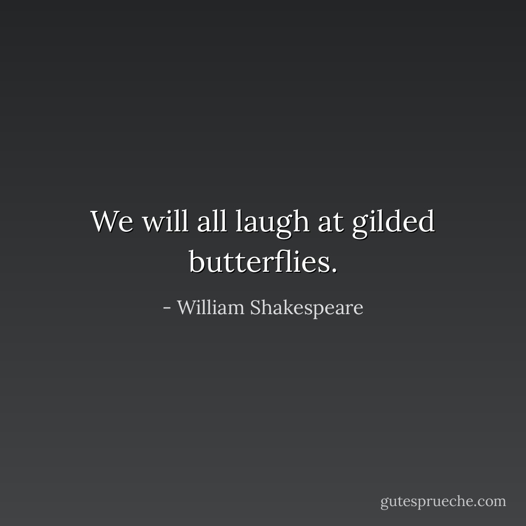 We will all laugh at gilded butterflies. - William Shakespeare
