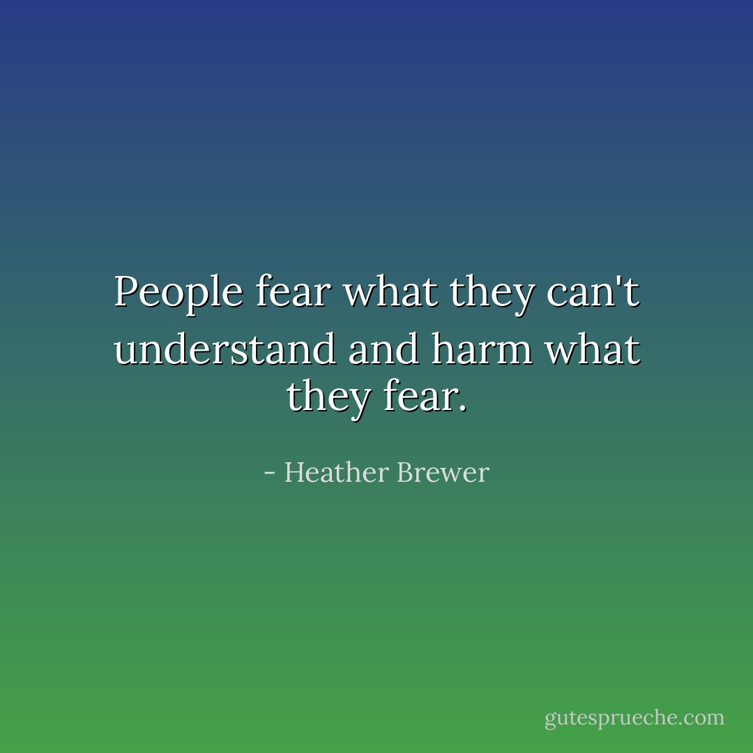 People fear what they can't understand and harm what they fear. - Heather Brewer