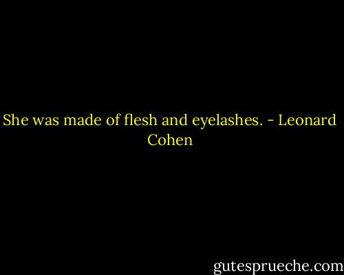 She was made of flesh and eyelashes. - Leonard Cohen