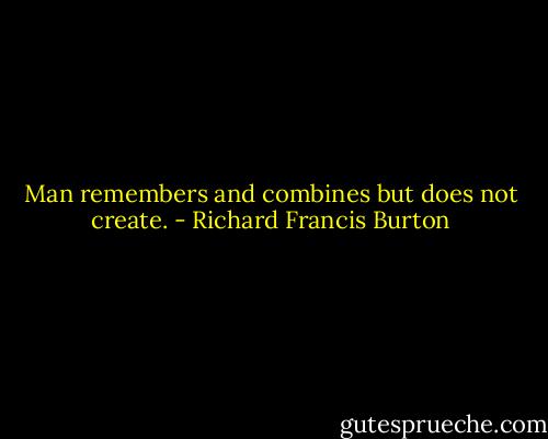 Man remembers and combines but does not create. - Richard Francis Burton