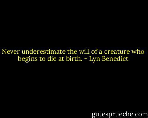 Never underestimate the will of a creature who begins to die at birth. - Lyn Benedict