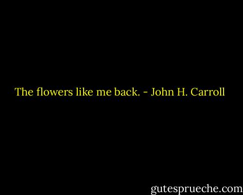 The flowers like me back. - John H. Carroll
