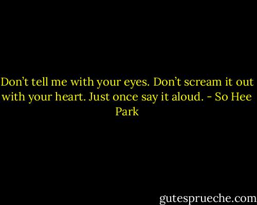 Don’t tell me with your eyes. Don’t scream it out with your heart. Just once say it aloud. - So Hee Park