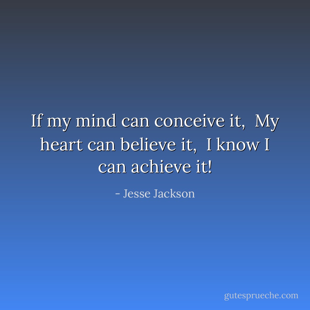 If my mind can conceive it, <br />My heart can believe it, <br />I know I can achieve it! - Jesse Jackson
