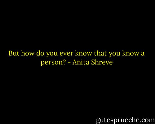 But how do you ever know that you know a person? - Anita Shreve