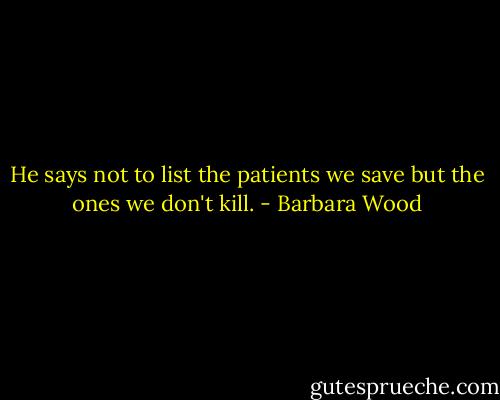 He says not to list the patients we save but the ones we don't kill. - Barbara Wood
