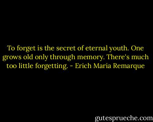 To forget is the secret of eternal youth. One grows old only through memory. There's much too little forgetting. - Erich Maria Remarque