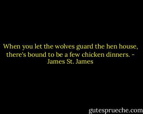 When you let the wolves guard the hen house, there's bound to be a few chicken dinners. - James St. James