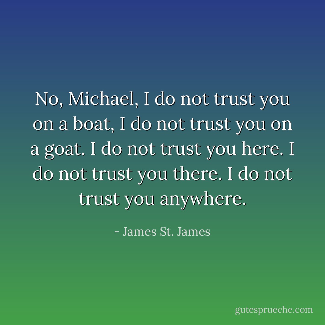No, Michael, I do not trust you on a boat, I do not trust you on a goat. I do not trust you here. I do not trust you there. I do not trust you anywhere. - James St. James