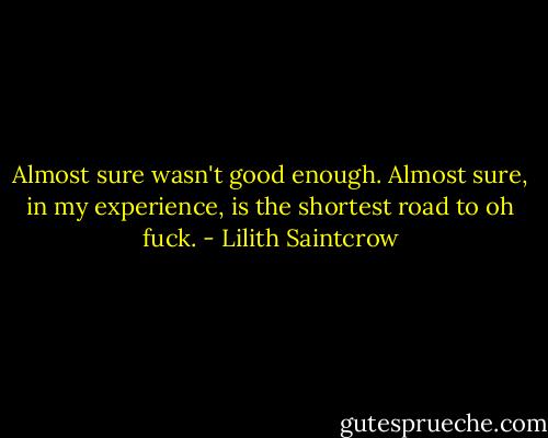 Almost sure wasn't good enough. Almost sure, in my experience, is the shortest road to oh fuck. - Lilith Saintcrow
