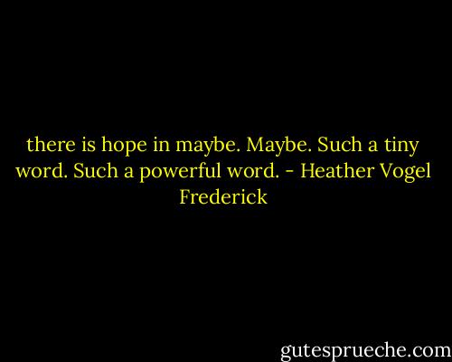 there is hope in maybe.<br />Maybe.<br />Such a tiny word.<br />Such a powerful word. - Heather Vogel Frederick