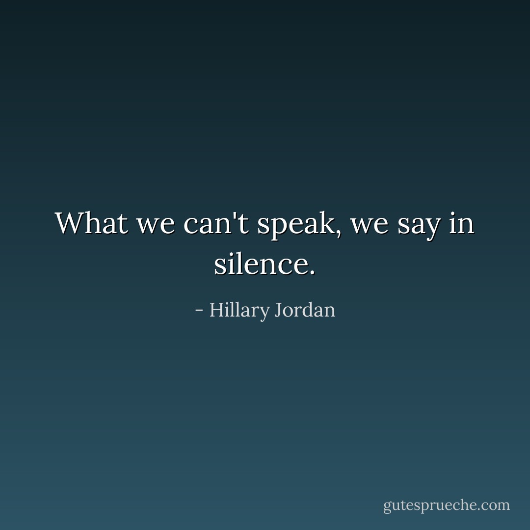 What we can't speak, we say in silence. - Hillary Jordan