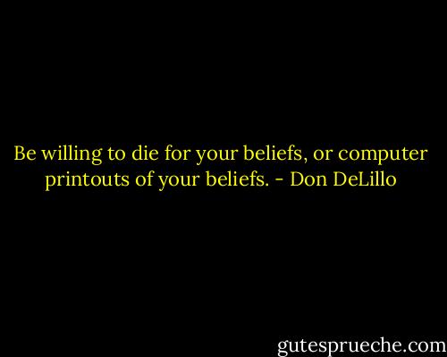 Be willing to die for your beliefs, or computer printouts of your beliefs. - Don DeLillo