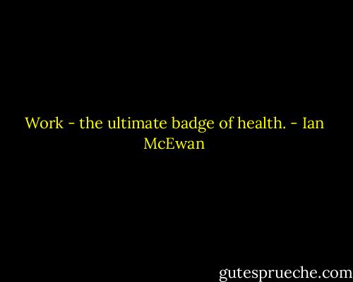 Work - the ultimate badge of health. - Ian McEwan
