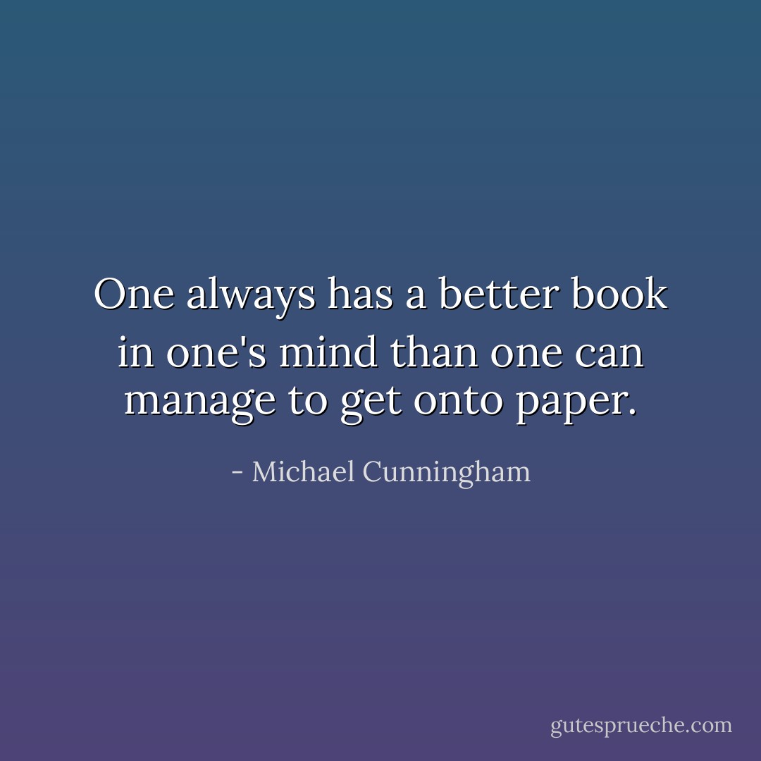 One always has a better book in one's mind than one can manage to get onto paper. - Michael Cunningham