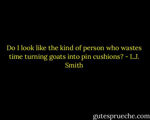 Do I look like the kind of person who wastes time turning goats into pin cushions? - L.J. Smith