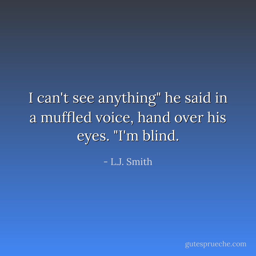 I can't see anything" he said in a muffled voice, hand over his eyes. "I'm blind. - L.J. Smith