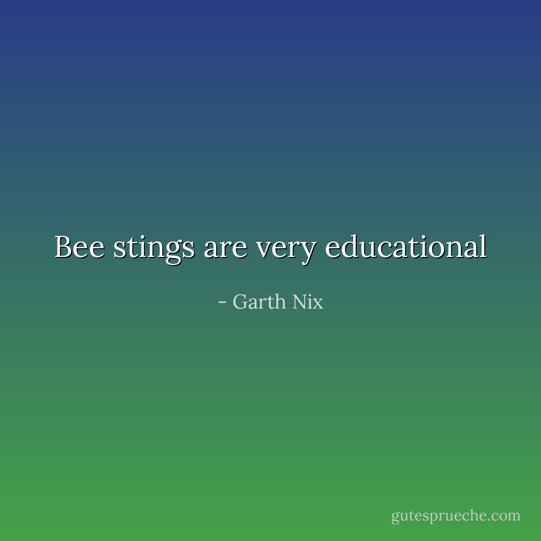 Bee stings are very educational - Garth Nix