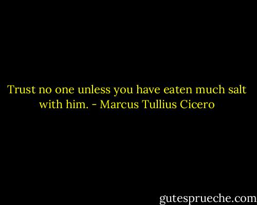 Trust no one unless you have eaten much salt with him. - Marcus Tullius Cicero