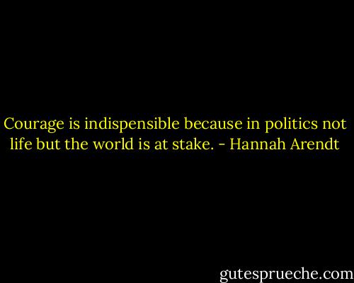 Courage is indispensible because in politics not life but the world is at stake. - Hannah Arendt