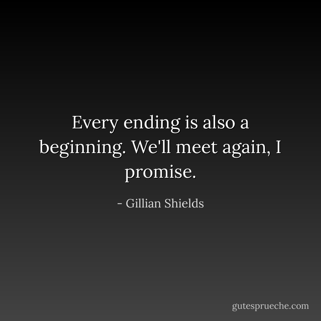 Every ending is also a beginning. We'll meet again, I promise. - Gillian Shields