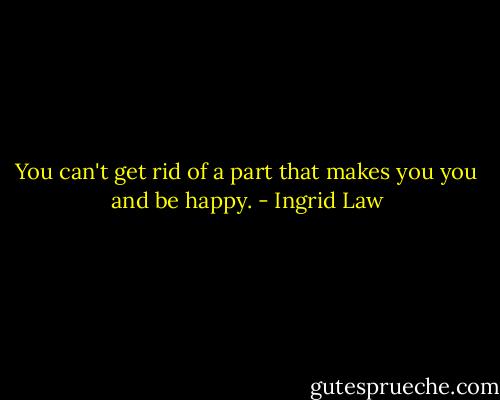You can't get rid of a part that makes you you and be happy. - Ingrid Law