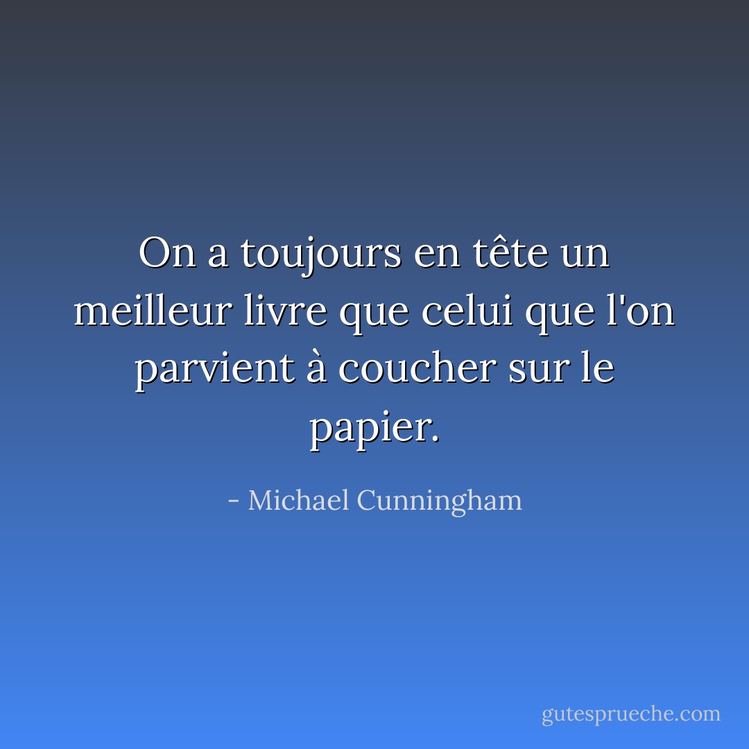 On a toujours en tête un meilleur livre que celui que l'on parvient à coucher sur le papier. - Michael Cunningham