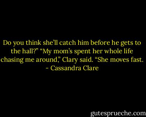 Do you think she’ll catch him before he gets to the hall?”<br />“My mom’s spent her whole life chasing me around,” Clary said. “She moves fast. - Cassandra Clare