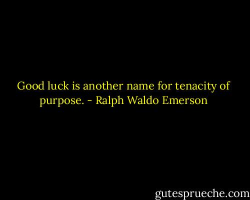 Good luck is another name for tenacity of purpose. - Ralph Waldo Emerson