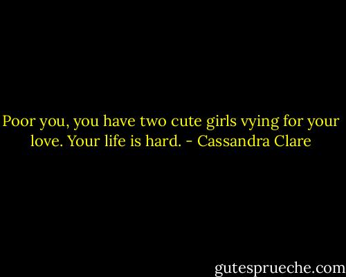 Poor you, you have two cute girls vying for your love. Your life is hard. - Cassandra Clare
