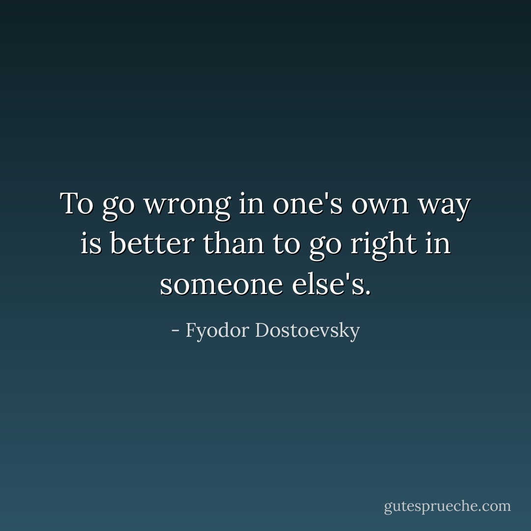 To go wrong in one's own way is better than to go right in someone else's. - Fyodor Dostoevsky
