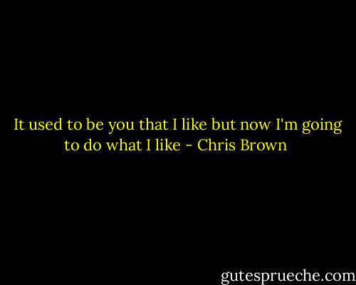  It used to be you that I like but now I'm going to do what I like - Chris Brown