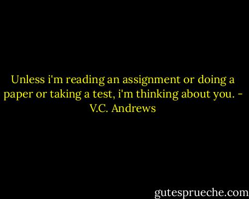 Unless i'm reading an assignment or doing a paper or taking a test, i'm thinking about you. - V.C. Andrews