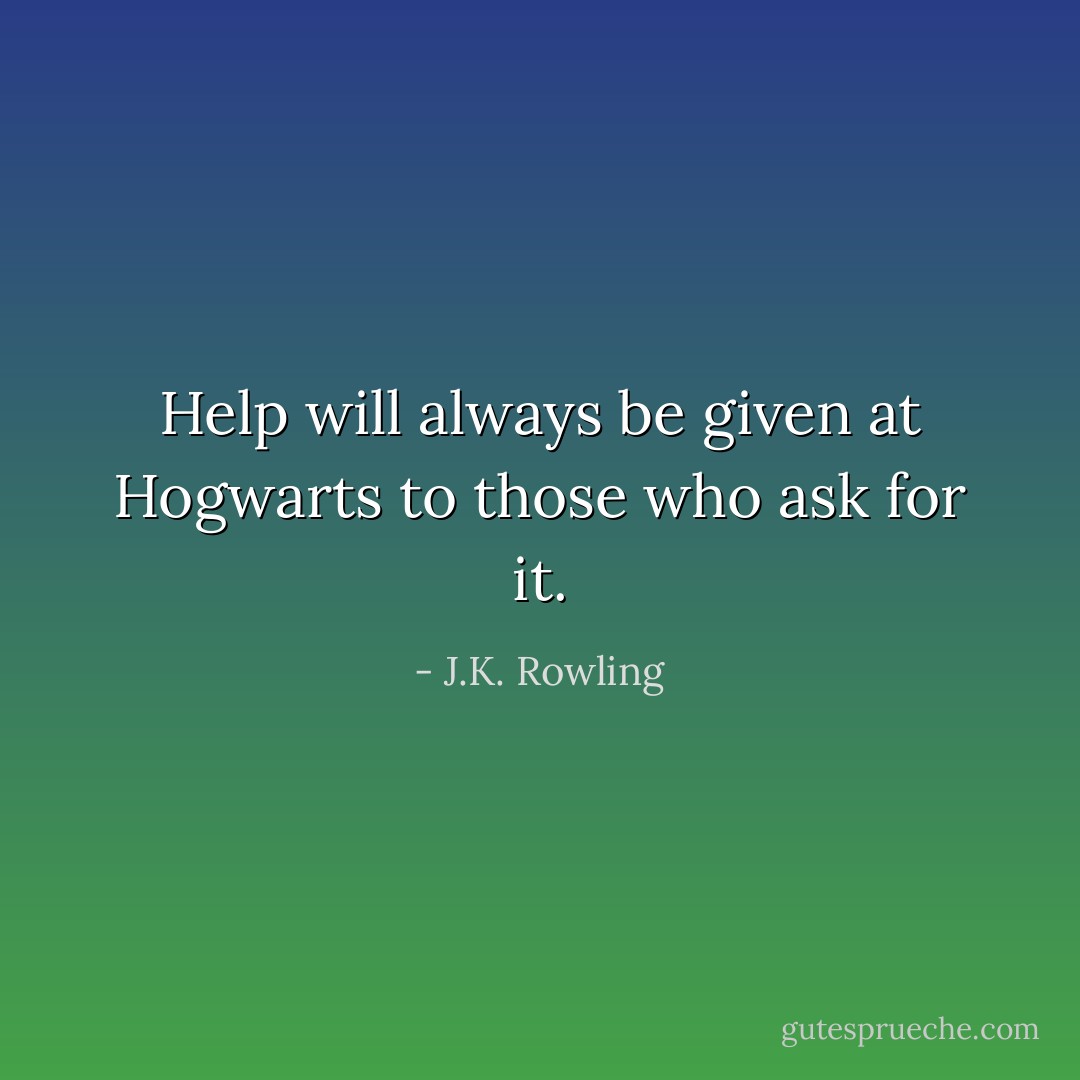 Help will always be given at Hogwarts to those who ask for it. - J.K. Rowling