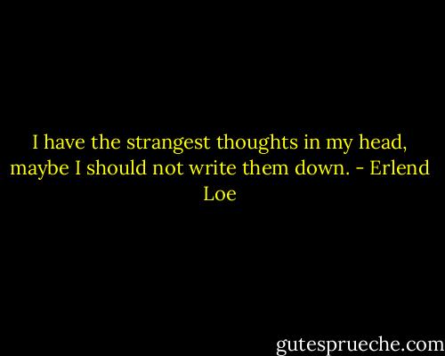 I have the strangest thoughts in my head, maybe I should not write them down. - Erlend Loe