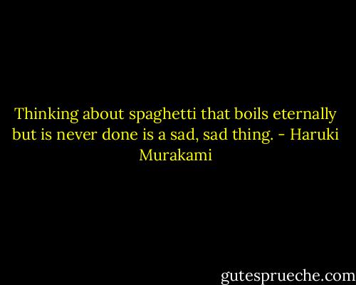 Thinking about spaghetti that boils eternally but is never done is a sad, sad thing. - Haruki Murakami