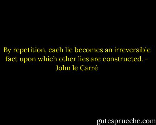 By repetition, each lie becomes an irreversible fact upon which other lies are constructed. - John le Carré