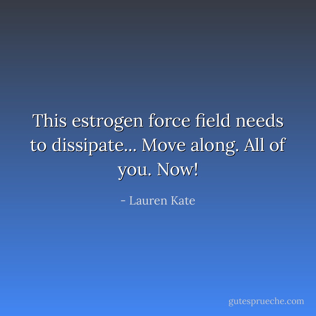 This estrogen force field needs to dissipate... Move along. All of you. Now! - Lauren Kate