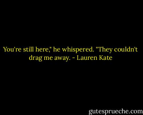 You're still here," he whispered.<br />"They couldn't drag me away. - Lauren Kate