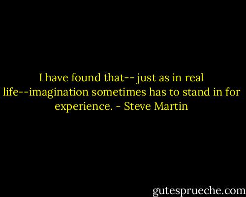 I have found that-- just as in real life--imagination sometimes has to stand in for experience. - Steve Martin