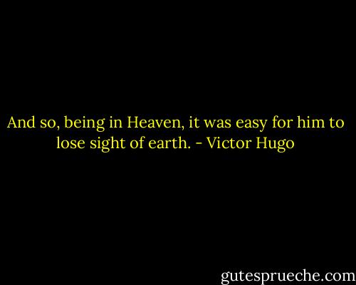 And so, being in Heaven, it was easy for him to lose sight of earth. - Victor Hugo