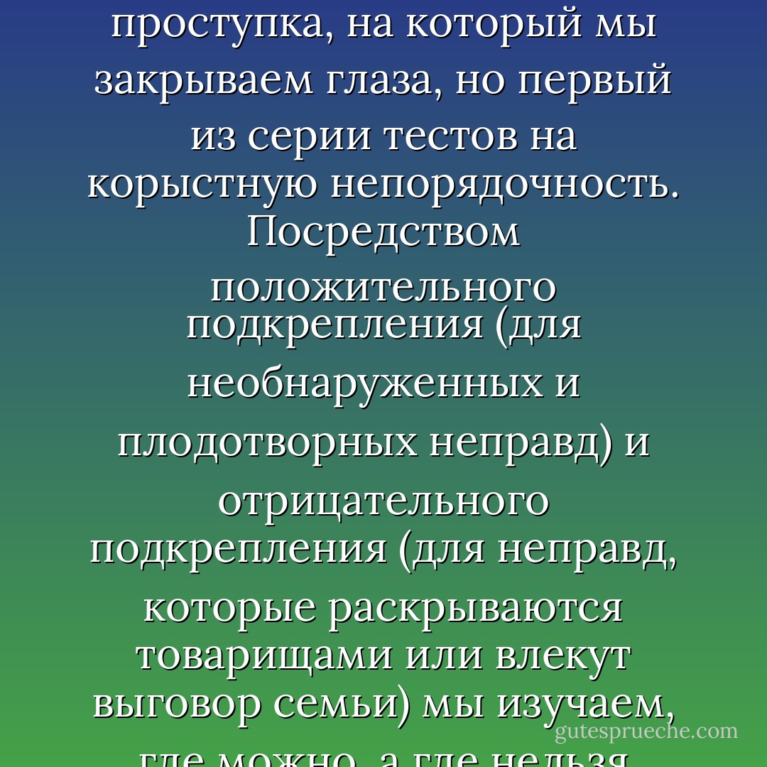 Если Триверс прав, если формирование совести молодого человека включает частично инструкцию о выгодном обмане (и выгодную защиту от обмана), то можно ожидать, что маленькие дети будут легко изучать практику обмана. И это, пожалуй, преуменьшение. Джин Пиагет, в своём исследовании морального развития в 1932 году, написала, что "склонность говорить неправду — естественная тенденция… Непринуждённая и универсальная". Последующие исследования подтвердили это.<br />[...]<br />Смысл здесь в том, что эти детские неправды — это не только стадия безвредного проступка, на который мы закрываем глаза, но первый из серии тестов на корыстную непорядочность. Посредством положительного подкрепления (для необнаруженных и плодотворных неправд) и отрицательного подкрепления (для неправд, которые раскрываются товарищами или влекут выговор семьи) мы изучаем, где можно, а где нельзя избежать последствий, и что наша семья рассматривает (или нет), как законный обман.<br />То, что родители редко читают детям лекции про ложь и добродетель, не означает, что они не обучают их лгать. Дети явно продолжают лгать, если это не будет настоятельно пресекаться. И не только те дети, чьи родители лгут чаще, чем в среднем, имеют шансы стать хроническими лгунами; но также дети, растущие без должного родительского присмотра. Если родители не препятствуют неправде детей, заведомо выгодной для них, и если они говорят такие неправды в их присутствии, то они дают им продвинутый курс лжи. - Robert Wright