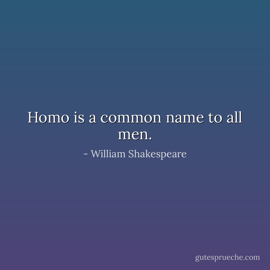 Homo is a common name to all men. - William Shakespeare
