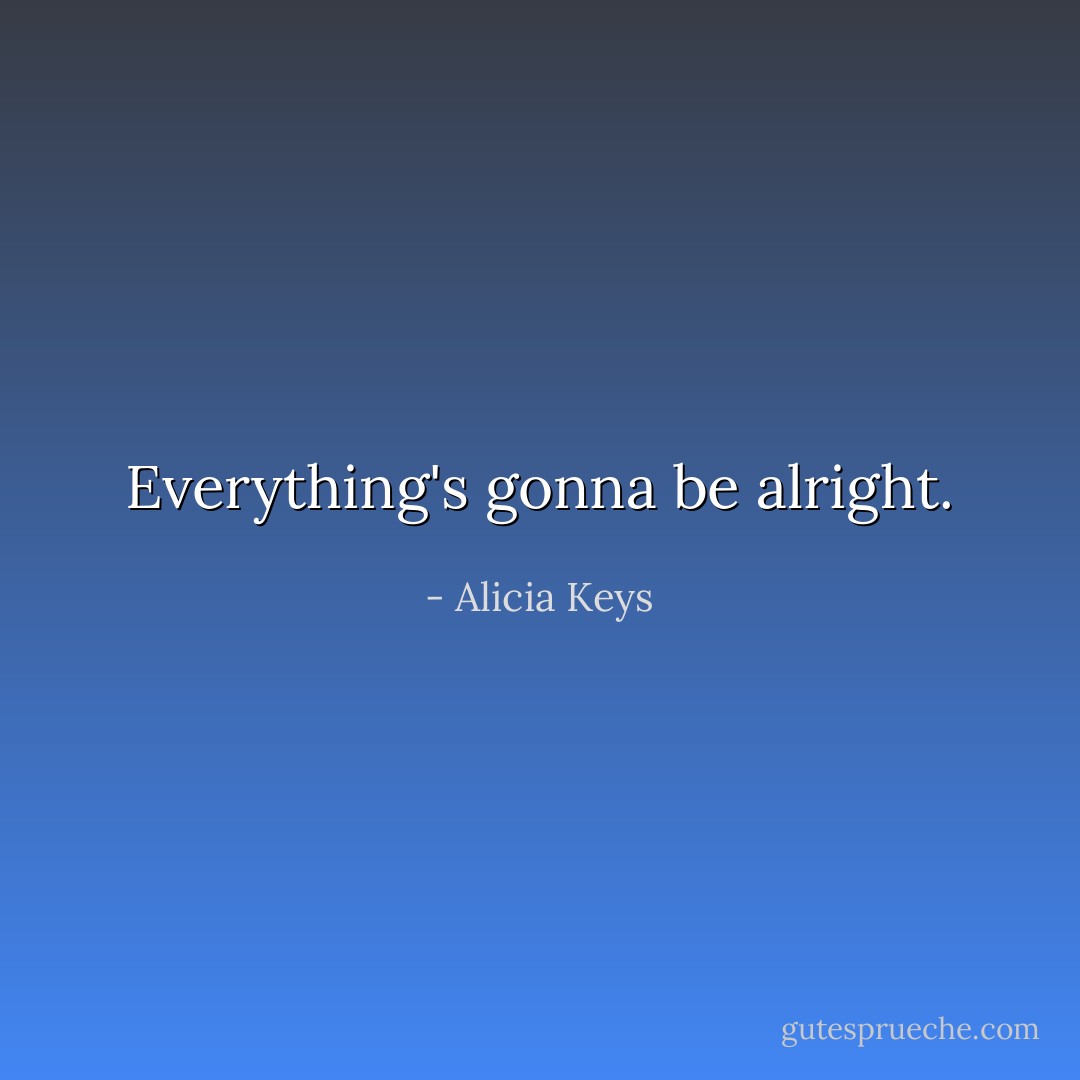 Everything's gonna be alright. - Alicia Keys