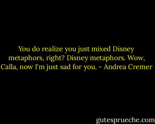 You do realize you just mixed Disney metaphors, right? Disney metaphors. Wow, Calla, now I'm just sad for you. - Andrea Cremer