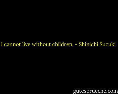 I cannot live without children. - Shinichi Suzuki